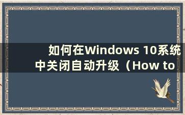 如何在Windows 10系统中关闭自动升级（How to close autoup in Windows 10）